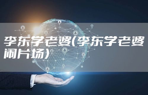 李东学老婆（李东学老婆闹片场）