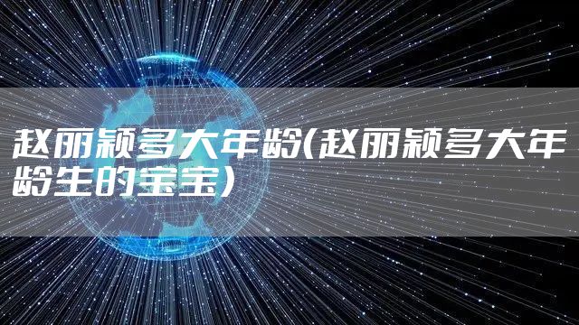 赵丽颖多大年龄（赵丽颖多大年龄生的宝宝）