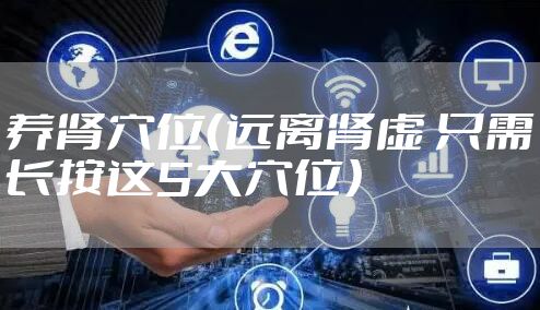 养肾穴位（远离肾虚 只需长按这5大穴位）