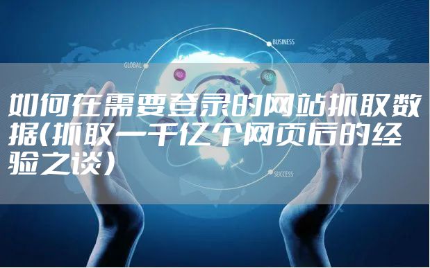 如何在需要登录的网站抓取数据（抓取一千亿个网页后的经验之谈）