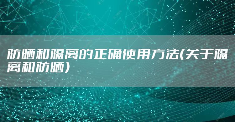 防晒和隔离的正确使用方法（关于隔离和防晒）