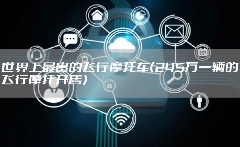 世界上最贵的飞行摩托车（245万一辆的飞行摩托开售）