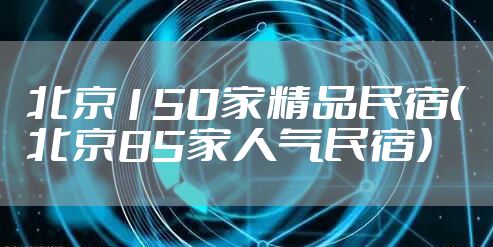 北京150家精品民宿（北京85家人气民宿）