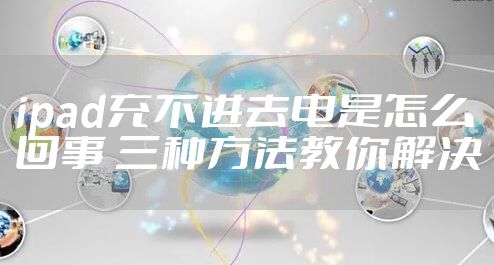 ipad充不进去电是怎么回事 三种方法教你解决