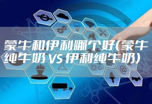 蒙牛和伊利哪个好（蒙牛纯牛奶 VS 伊利纯牛奶）