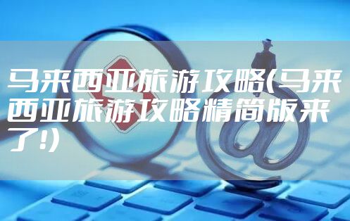 马来西亚旅游攻略（马来西亚旅游攻略精简版来了！）