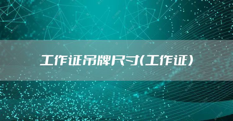 工作证吊牌尺寸(工作证)