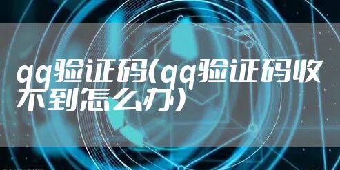 qq验证码（qq验证码收不到怎么办）