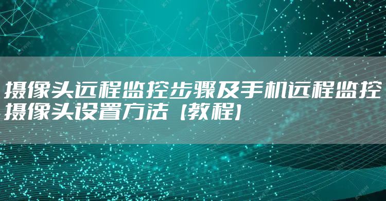 摄像头远程监控步骤及手机远程监控摄像头设置方法【教程】