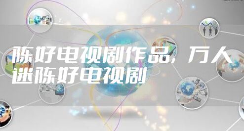 陈好电视剧作品，万人迷陈好电视剧