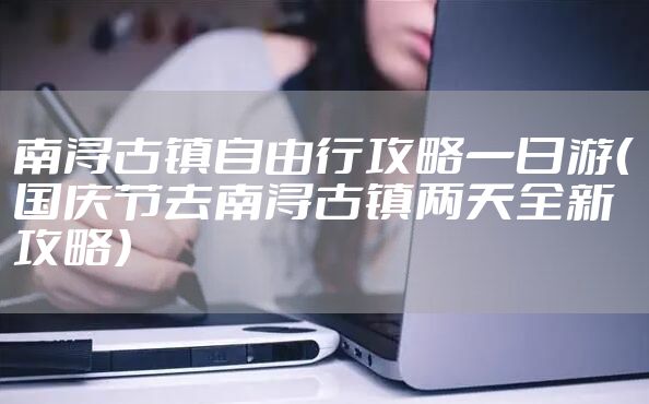 南浔古镇自由行攻略一日游（国庆节去南浔古镇两天全新攻略）