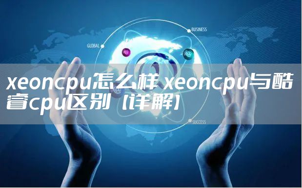 xeoncpu怎么样 xeoncpu与酷睿cpu区别【详解】