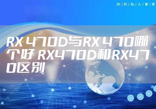 RX 470D与RX 470哪个好 RX470D和RX470区别