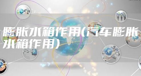 膨胀水箱作用（汽车膨胀水箱作用）