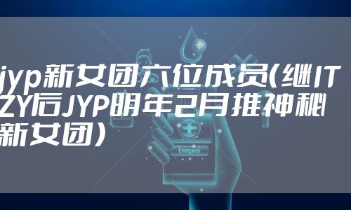 jyp新女团六位成员（继ITZY后JYP明年2月推神秘新女团）