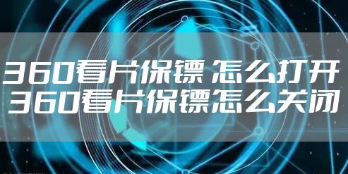 360看片保镖 怎么打开 360看片保镖怎么关闭
