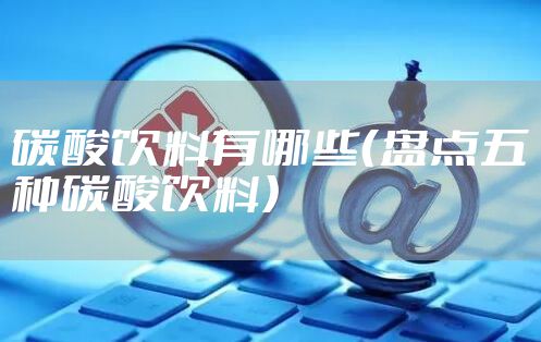 碳酸饮料有哪些(盘点五种碳酸饮料)