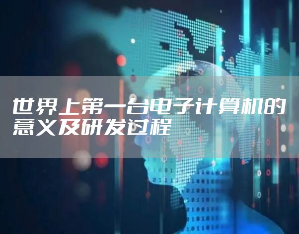 世界上第一台电子计算机的意义及研发过程