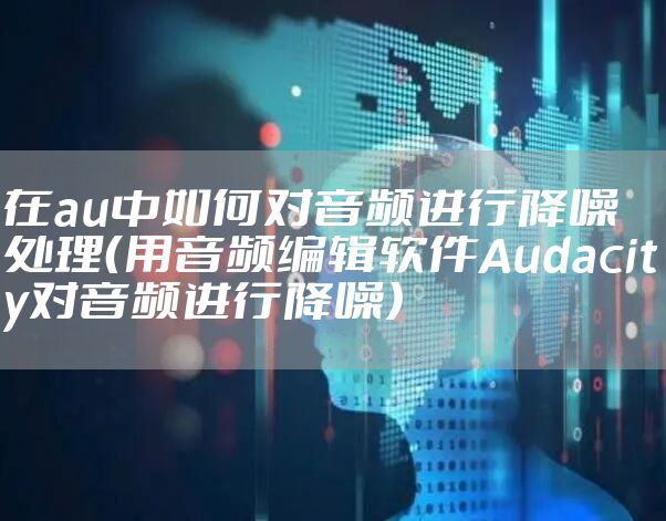 在au中如何对音频进行降噪处理（用音频编辑软件Audacity对音频进行降噪）