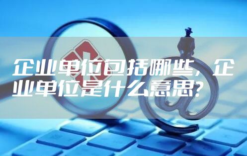 企业单位包括哪些，企业单位是什么意思?