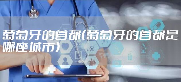 葡萄牙的首都（葡萄牙的首都是哪座城市）