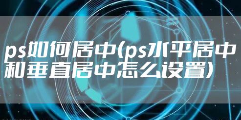 ps如何居中(ps水平居中和垂直居中怎么设置)