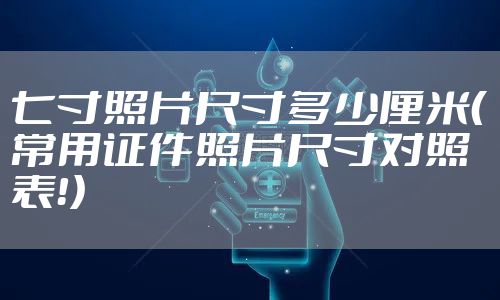 七寸照片尺寸多少厘米(常用证件照片尺寸对照表!)