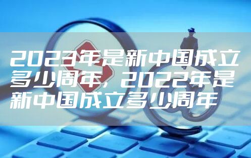 2023年是新中国成立多少周年，2022年是新中国成立多少周年