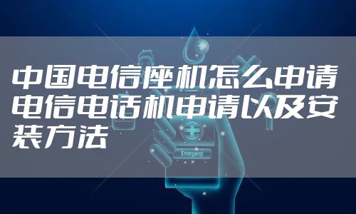 中国电信座机怎么申请 电信电话机申请以及安装方法
