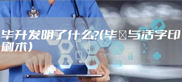 毕升发明了什么？（毕昇与活字印刷术）