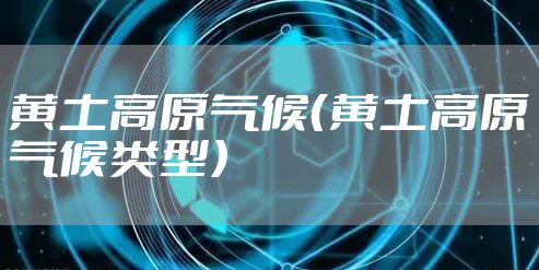 黄土高原气候（黄土高原气候类型）