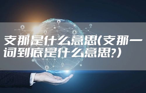 支那是什么意思（支那一词到底是什么意思？）