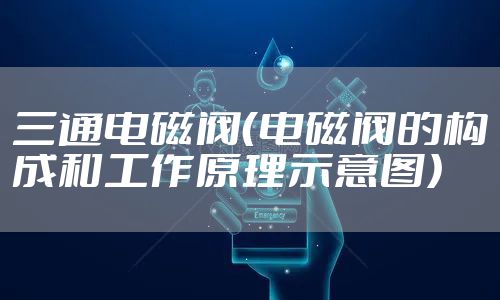 三通电磁阀（电磁阀的构成和工作原理示意图）