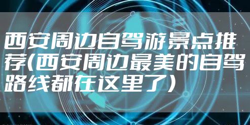 西安周边自驾游景点推荐（西安周边最美的自驾路线都在这里了）