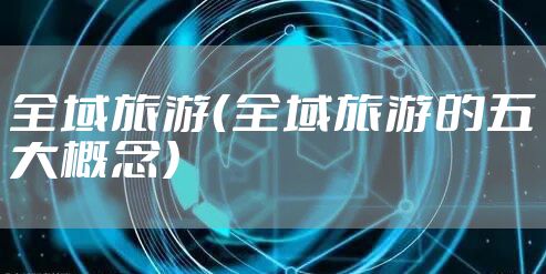 全域旅游（全域旅游的五大概念）