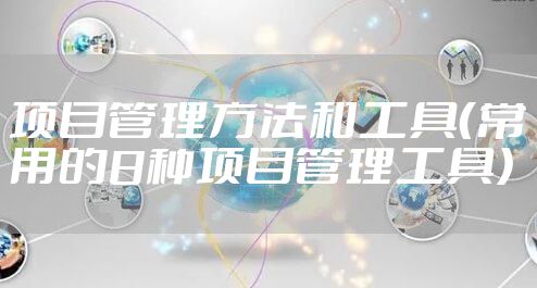项目管理方法和工具(常用的8种项目管理工具)