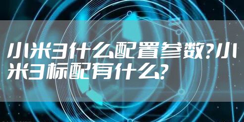 小米3什么配置参数？小米3标配有什么？