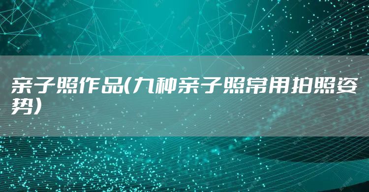 亲子照作品（九种亲子照常用拍照姿势）