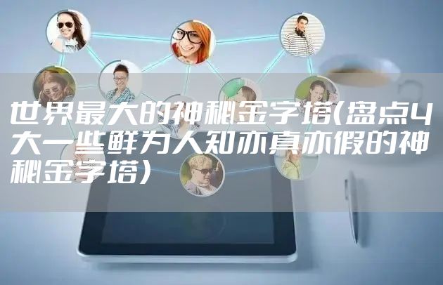 世界最大的神秘金字塔(盘点4大一些鲜为人知亦真亦假的神秘金字塔)