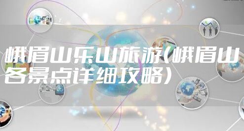 峨眉山乐山旅游（峨眉山各景点详细攻略）