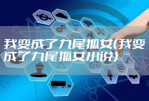 我变成了九尾狐女（我变成了九尾狐女小说）