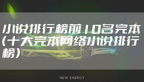 小说排行榜前10名完本(十大完本网络小说排行榜)