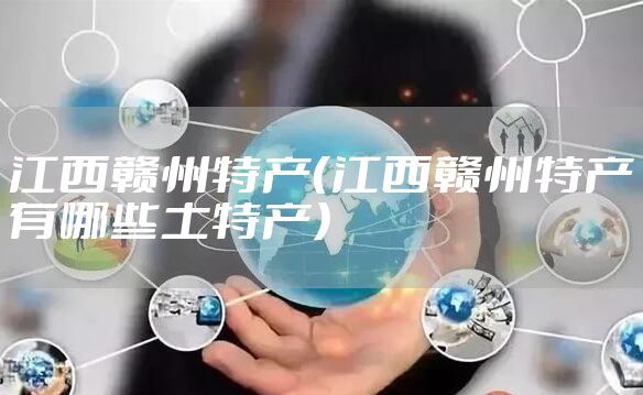 江西赣州特产(江西赣州特产有哪些土特产)