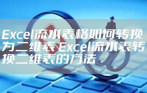 Excel流水表格如何转换为二维表 Excel流水表转换二维表的方法