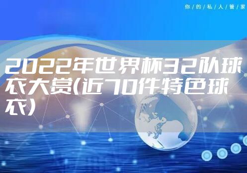 2022年世界杯32队球衣大赏（近70件特色球衣）