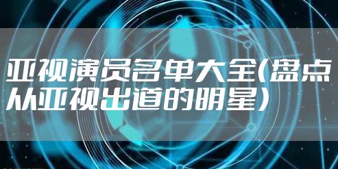 亚视演员名单大全（盘点从亚视出道的明星）