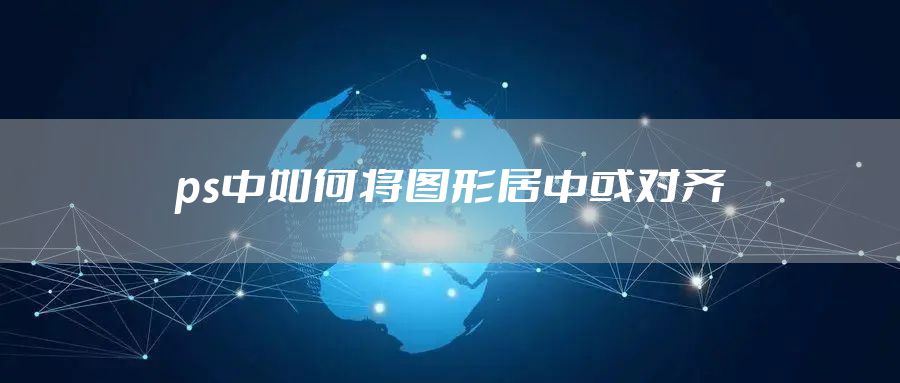 ps中如何将图形居中或对齐