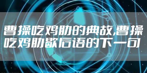 曹操吃鸡肋的典故,曹操吃鸡肋歇后语的下一句