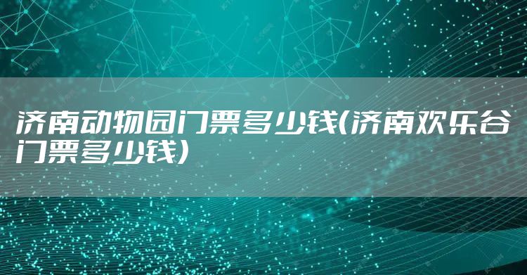 济南动物园门票多少钱(济南欢乐谷门票多少钱)