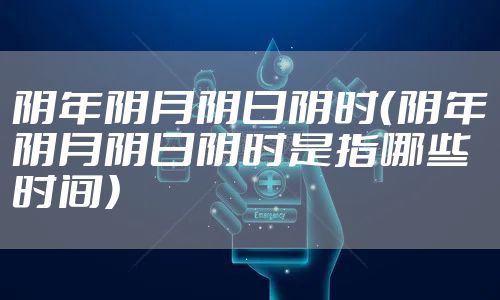 阴年阴月阴日阴时（阴年阴月阴日阴时是指哪些时间）